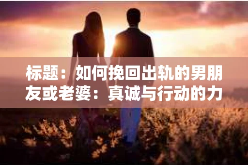 标题：如何挽回出轨的男朋友或老婆：真诚与行动的力量