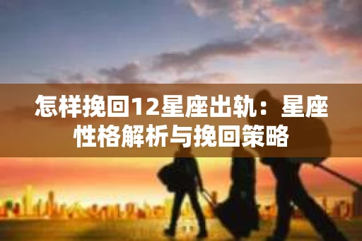 怎样挽回12星座出轨：星座性格解析与挽回策略