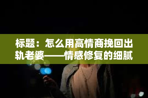 标题：怎么用高情商挽回出轨老婆——情感修复的细腻之道