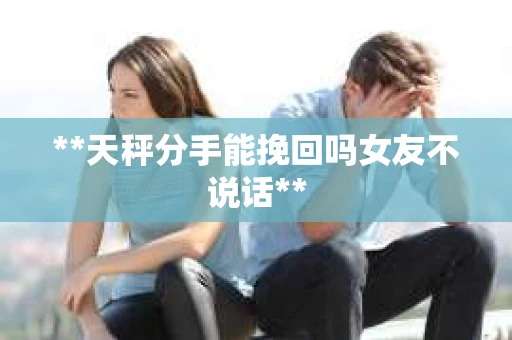 **天秤分手能挽回吗女友不说话**