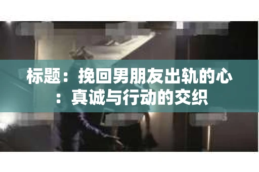 标题：挽回男朋友出轨的心：真诚与行动的交织