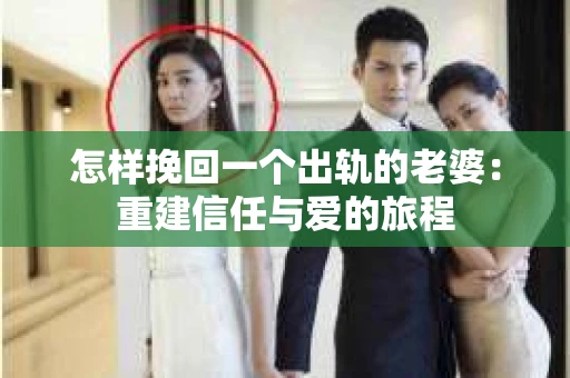 怎样挽回一个出轨的老婆：重建信任与爱的旅程
