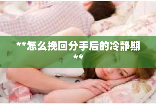 **怎么挽回分手后的冷静期**