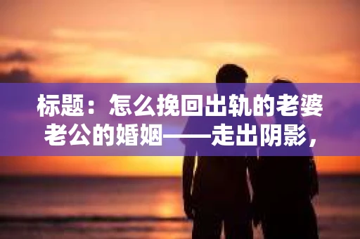标题：怎么挽回出轨的老婆老公的婚姻——走出阴影，重建信任