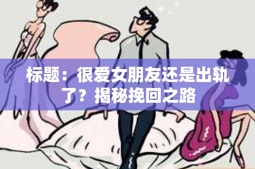 标题：很爱女朋友还是出轨了？揭秘挽回之路