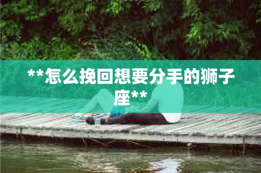 **怎么挽回想要分手的狮子座** **怎么挽回想要分手的狮子座**