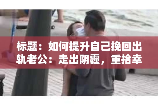 标题：如何提升自己挽回出轨老公：走出阴霾，重拾幸福