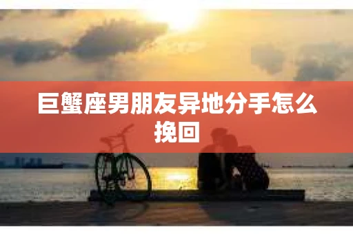 巨蟹座男朋友异地分手怎么挽回