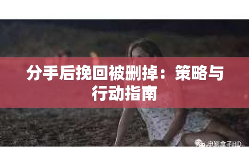 分手后挽回被删掉：策略与行动指南