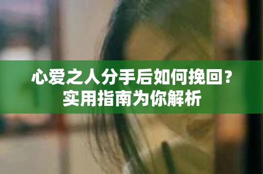 心爱之人分手后如何挽回？实用指南为你解析