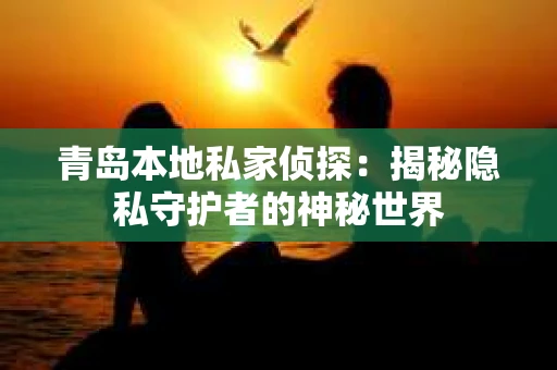 青岛本地私家侦探：揭秘隐私守护者的神秘世界