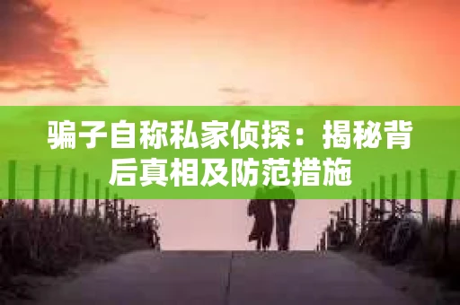 骗子自称私家侦探：揭秘背后真相及防范措施