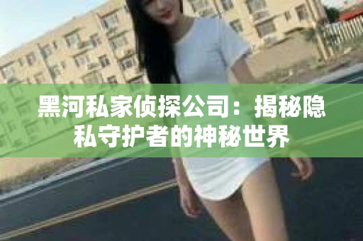 黑河私家侦探公司：揭秘隐私守护者的神秘世界