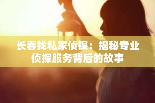 长春找私家侦探：揭秘专业侦探服务背后的故事
