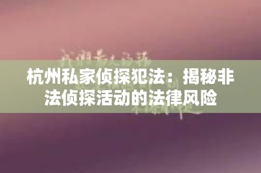 杭州私家侦探犯法：揭秘非法侦探活动的法律风险