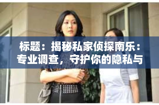 标题：揭秘私家侦探南乐：专业调查，守护你的隐私与权益