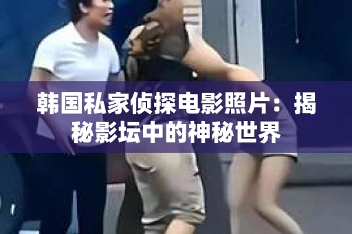 韩国私家侦探电影照片：揭秘影坛中的神秘世界