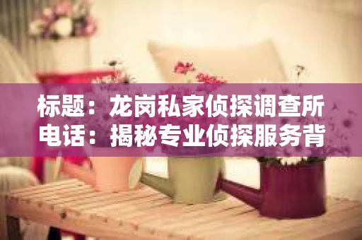 标题：龙岗私家侦探调查所电话：揭秘专业侦探服务背后的故事