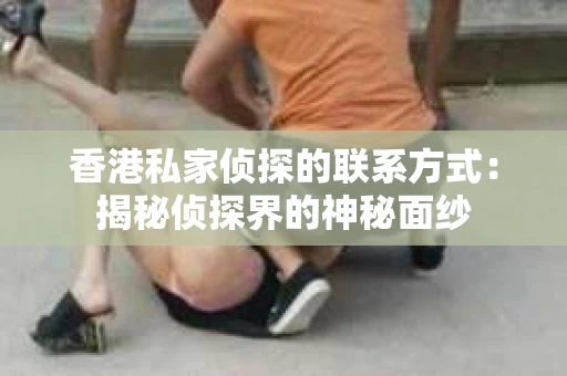 香港私家侦探的联系方式：揭秘侦探界的神秘面纱