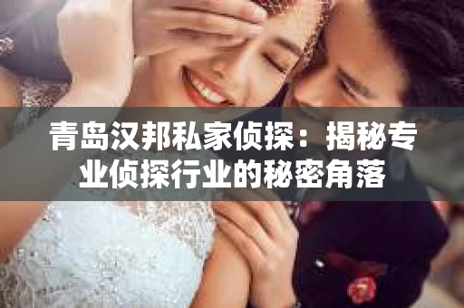 青岛汉邦私家侦探：揭秘专业侦探行业的秘密角落