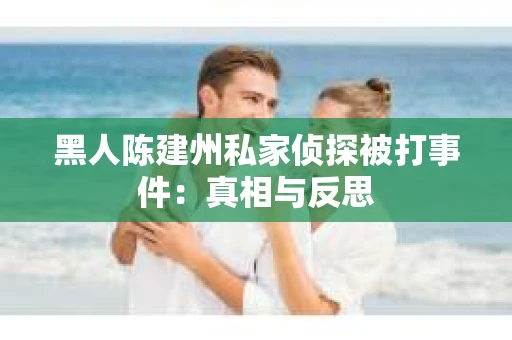 黑人陈建州私家侦探被打事件：真相与反思