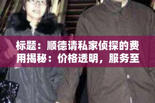 标题：顺德请私家侦探的费用揭秘：价格透明，服务至上