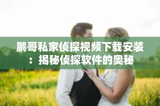 鹏哥私家侦探视频下载安装：揭秘侦探软件的奥秘