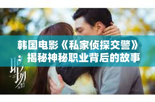 韩国电影《私家侦探交警》：揭秘神秘职业背后的故事