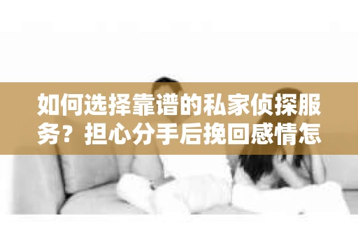 如何选择靠谱的私家侦探服务？担心分手后挽回感情怎么办？