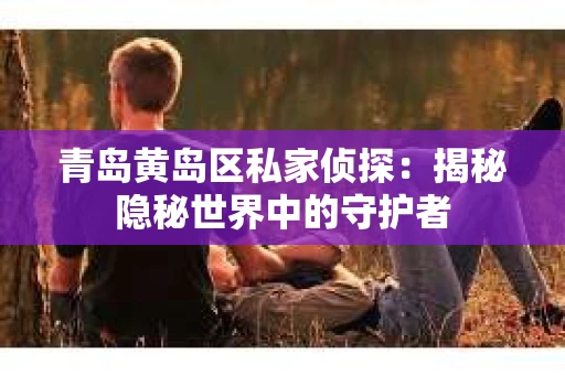青岛黄岛区私家侦探：揭秘隐秘世界中的守护者