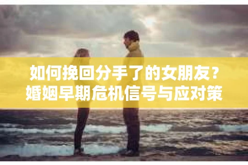 如何挽回分手了的女朋友?婚姻早期危机信号与应对策略 如何挽回分手了的女朋友?婚姻早期危机信号与应对策略