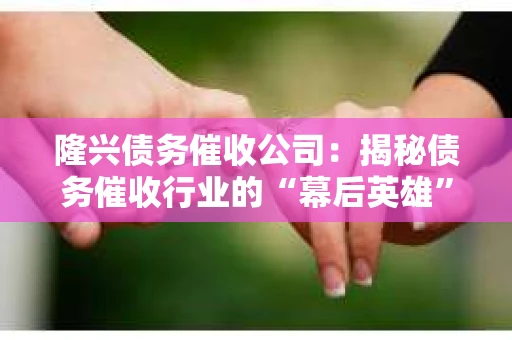 隆兴债务催收公司：揭秘债务催收行业的“幕后英雄”