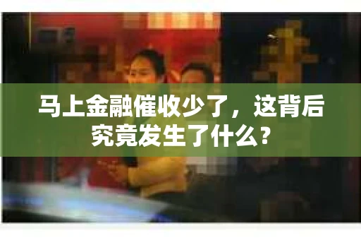 马上金融催收少了，这背后究竟发生了什么？