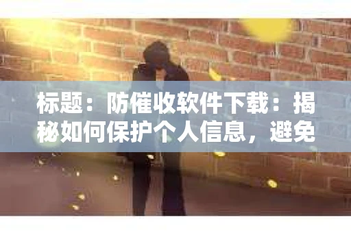 标题：防催收软件下载：揭秘如何保护个人信息，避免骚扰电话