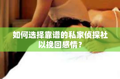如何选择靠谱的私家侦探社以挽回感情？