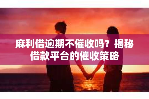 麻利借逾期不催收吗？揭秘借款平台的催收策略