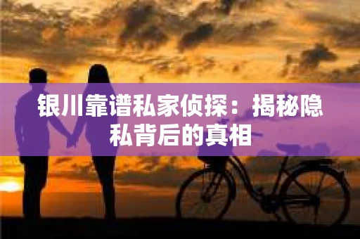 银川靠谱私家侦探：揭秘隐私背后的真相