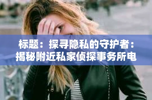 标题：探寻隐私的守护者：揭秘附近私家侦探事务所电话