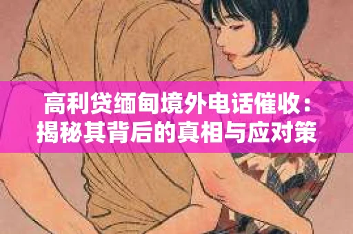 高利贷缅甸境外电话催收：揭秘其背后的真相与应对策略