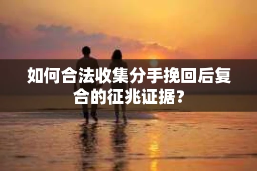 如何合法收集分手挽回后复合的征兆证据？