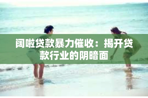 阔啦贷款暴力催收：揭开贷款行业的阴暗面