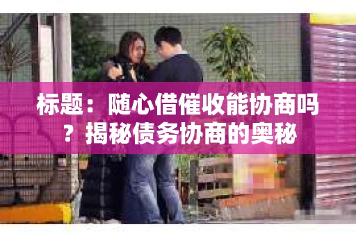 标题：随心借催收能协商吗？揭秘债务协商的奥秘