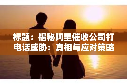 标题：揭秘阿里催收公司打电话威胁：真相与应对策略