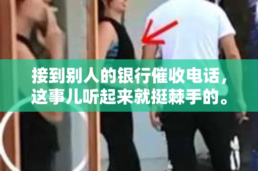 接到别人的银行催收电话，这事儿听起来就挺棘手的。我最近就遇到了这样的事情，所以想和大家聊聊这个话题。首先，你得明白，银行催收电话并不是什么新鲜事儿，但面对这样的电话，我们该如何应对呢？下面，我就从自己的经历出发，和大家分享一下我的看法。