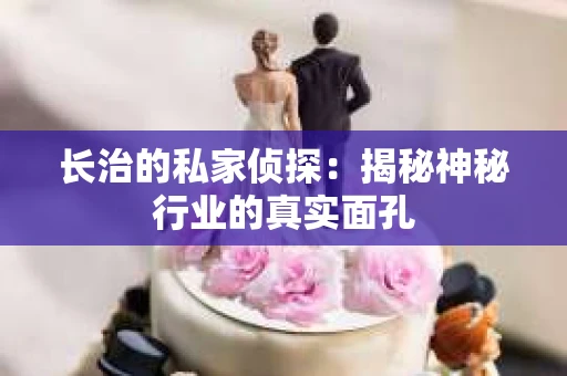 长治的私家侦探：揭秘神秘行业的真实面孔