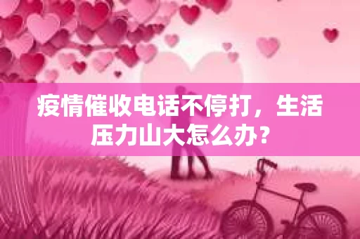 疫情催收电话不停打，生活压力山大怎么办？