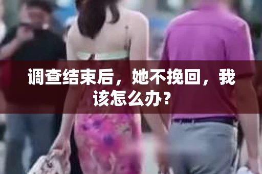 调查结束后，她不挽回，我该怎么办？