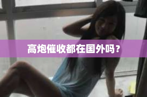 高炮催收都在国外吗？