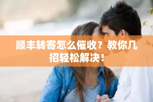 顺丰转寄怎么催收？教你几招轻松解决！