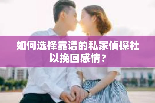 如何选择靠谱的私家侦探社以挽回感情？
